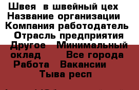 Швея. в швейный цех › Название организации ­ Компания-работодатель › Отрасль предприятия ­ Другое › Минимальный оклад ­ 1 - Все города Работа » Вакансии   . Тыва респ.